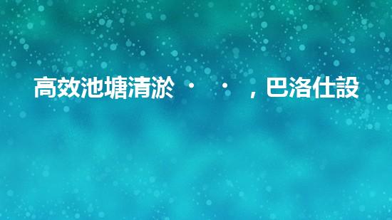 高效池塘清淤，巴洛仕設(shè)備助您一臂之力